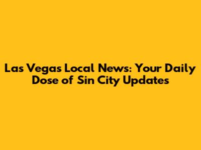 Las Vegas Local News: Your Daily Dose of Sin City Updates