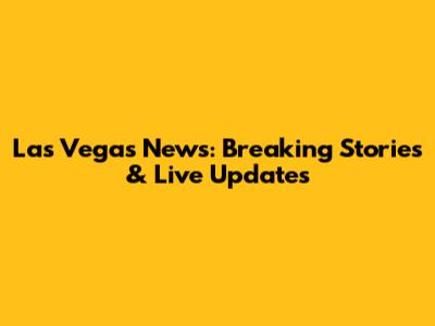 Las Vegas News: Breaking Stories & Live Updates