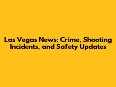 Las Vegas News: Crime, Shooting Incidents, and Safety Updates