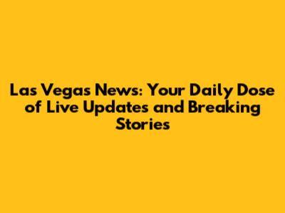 Las Vegas News: Your Daily Dose of Live Updates and Breaking Stories