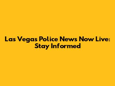 Las Vegas Police News Now Live: Stay Informed