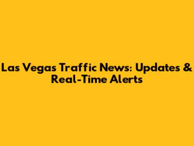 Las Vegas Traffic News: Updates & Real-Time Alerts