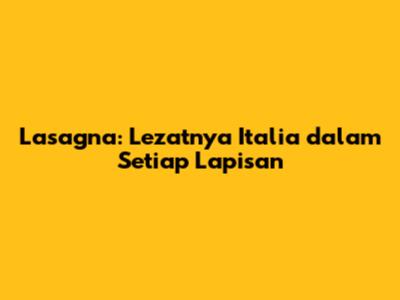 Lasagna: Lezatnya Italia dalam Setiap Lapisan