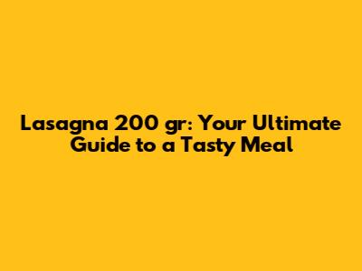 Lasagna 200 gr: Your Ultimate Guide to a Tasty Meal