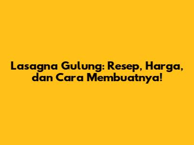 Lasagna Gulung: Resep, Harga, dan Cara Membuatnya!