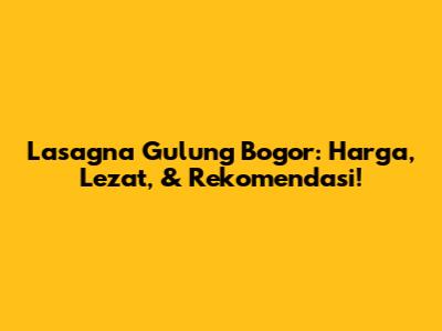 Lasagna Gulung Bogor: Harga, Lezat, & Rekomendasi!