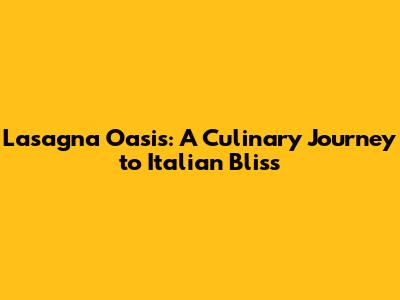 Lasagna Oasis: A Culinary Journey to Italian Bliss