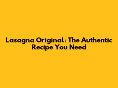 Lasagna Original: The Authentic Recipe You Need