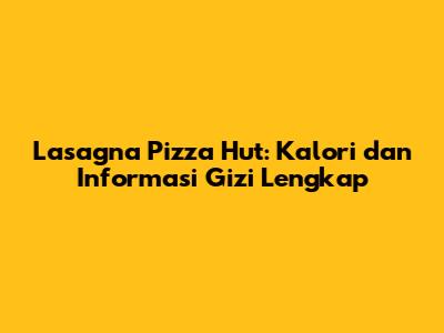 Lasagna Pizza Hut: Kalori dan Informasi Gizi Lengkap