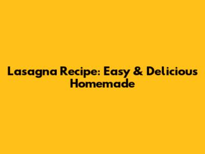 Lasagna Recipe: Easy & Delicious Homemade
