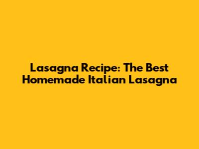 Lasagna Recipe: The Best Homemade Italian Lasagna