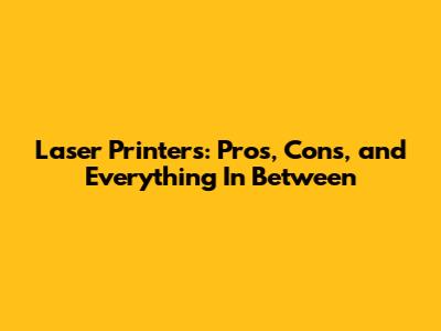 Laser Printers: Pros, Cons, and Everything In Between