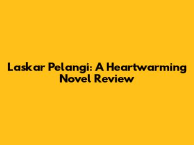 Laskar Pelangi: A Heartwarming Novel Review