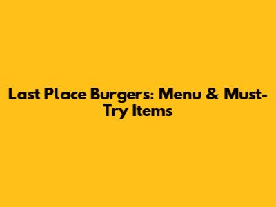 Last Place Burgers: Menu & Must-Try Items