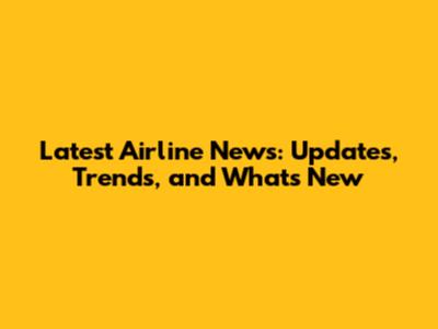 Latest Airline News: Updates, Trends, and What's New