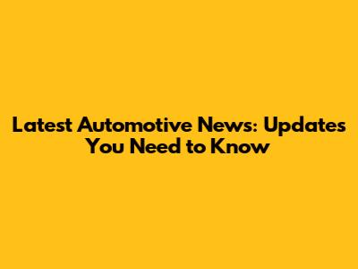 Latest Automotive News: Updates You Need to Know