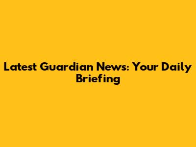 Latest Guardian News: Your Daily Briefing