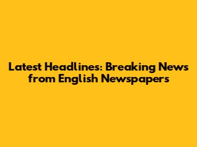 Latest Headlines: Breaking News from English Newspapers