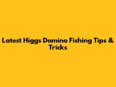 Latest Higgs Domino Fishing Tips & Tricks