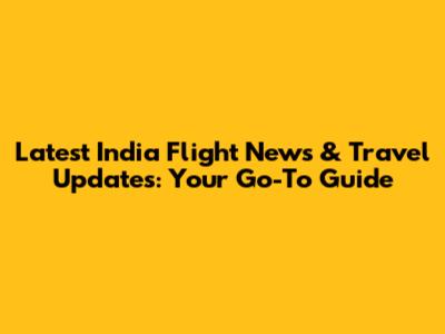 Latest India Flight News & Travel Updates: Your Go-To Guide