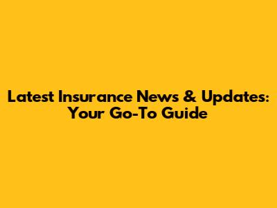 Latest Insurance News & Updates: Your Go-To Guide