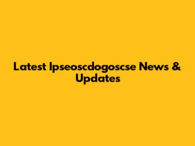 Latest Ipseoscdogoscse News & Updates