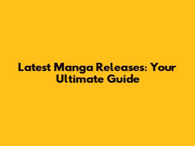 Latest Manga Releases: Your Ultimate Guide