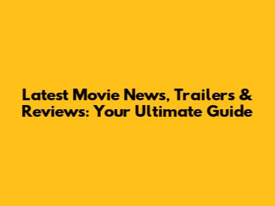 Latest Movie News, Trailers & Reviews: Your Ultimate Guide