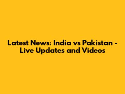 Latest News: India vs Pakistan - Live Updates and Videos