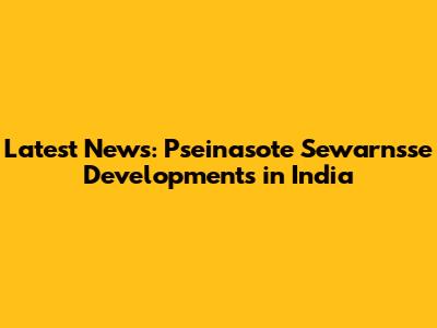 Latest News: Pseinasote Sewarnsse Developments in India