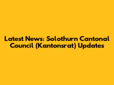 Latest News: Solothurn Cantonal Council (Kantonsrat) Updates