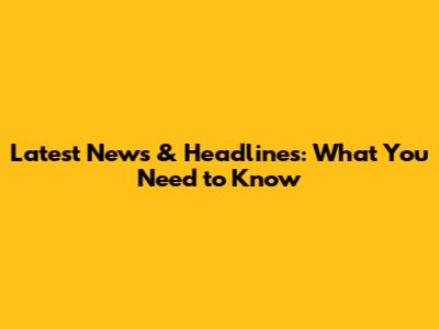 Latest News & Headlines: What You Need to Know