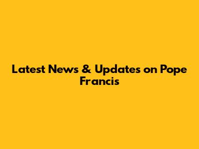 Latest News & Updates on Pope Francis