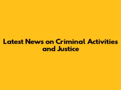 Latest News on Criminal Activities and Justice