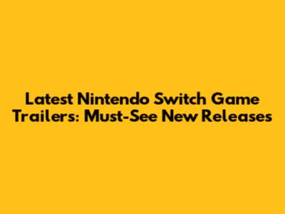 Latest Nintendo Switch Game Trailers: Must-See New Releases