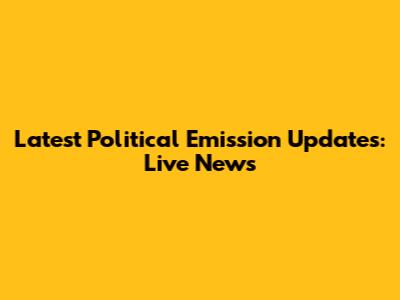 Latest Political Emission Updates: Live News