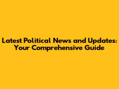 Latest Political News and Updates: Your Comprehensive Guide