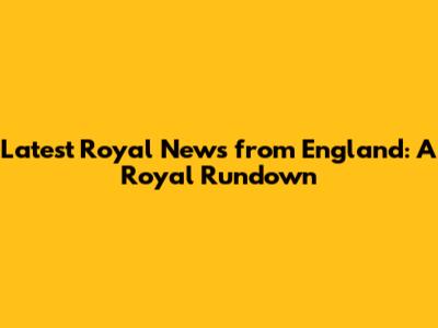 Latest Royal News from England: A Royal Rundown