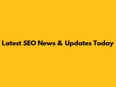 Latest SEO News & Updates Today