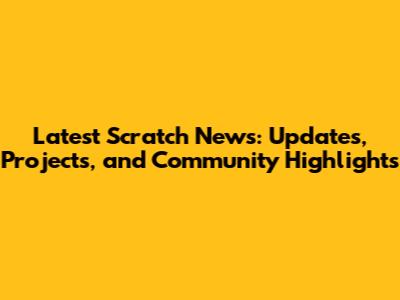 Latest Scratch News: Updates, Projects, and Community Highlights