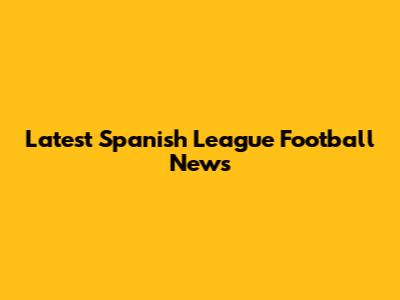 Latest Spanish League Football News