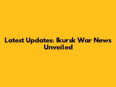 Latest Updates: Ikursk War News Unveiled