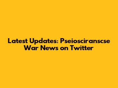Latest Updates: Pseiosciranscse War News on Twitter