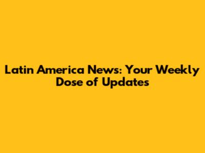 Latin America News: Your Weekly Dose of Updates