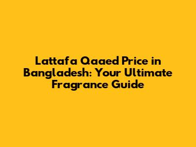 Lattafa Qaa'ed Price in Bangladesh: Your Ultimate Fragrance Guide