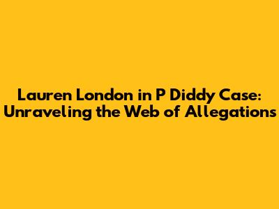 Lauren London in P Diddy Case: Unraveling the Web of Allegations