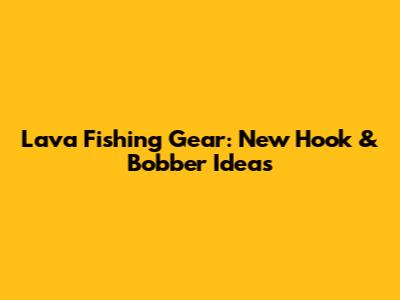 Lava Fishing Gear: New Hook & Bobber Ideas
