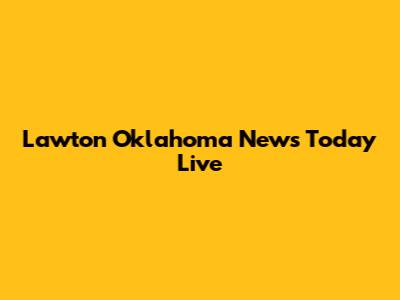 Lawton Oklahoma News Today Live