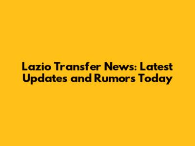 Lazio Transfer News: Latest Updates and Rumors Today