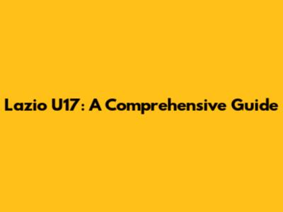 Lazio U17: A Comprehensive Guide